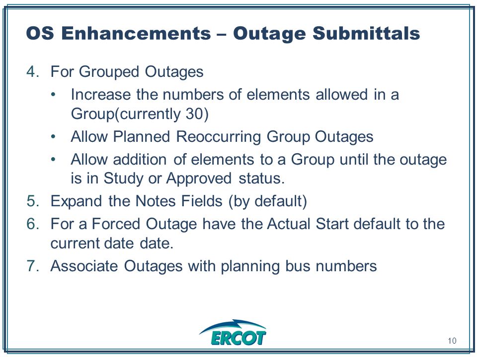 OS Enhancements – Outage Submittals 4.For Grouped Outages Increase the numbers of elements allowed in a Group(currently 30) Allow Planned Reoccurring Group Outages Allow addition of elements to a Group until the outage is in Study or Approved status.
