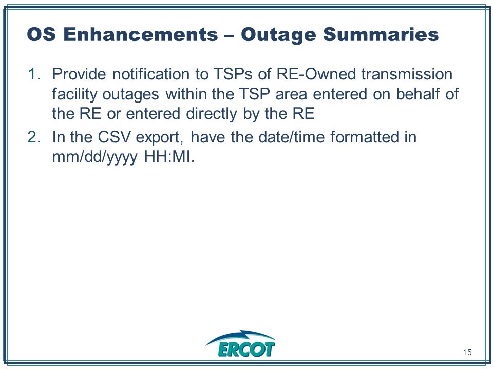 OS Enhancements – Outage Summaries 1.Provide notification to TSPs of RE-Owned transmission facility outages within the TSP area entered on behalf of the RE or entered directly by the RE 2.In the CSV export, have the date/time formatted in mm/dd/yyyy HH:MI.
