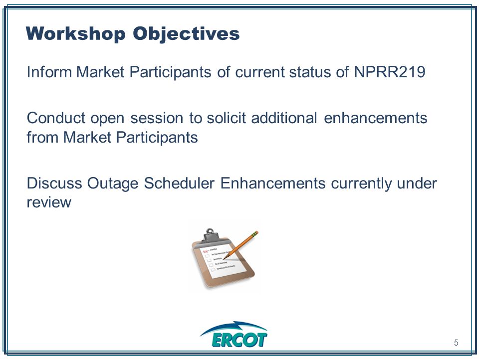 Workshop Objectives Inform Market Participants of current status of NPRR219 Conduct open session to solicit additional enhancements from Market Participants Discuss Outage Scheduler Enhancements currently under review 5