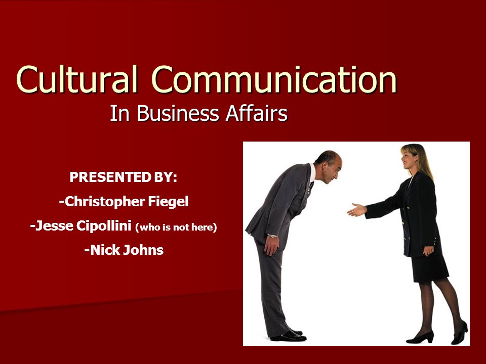 Cultural Communication In Business Affairs PRESENTED BY: -Christopher Fiegel -Jesse Cipollini (who is not here) -Nick Johns