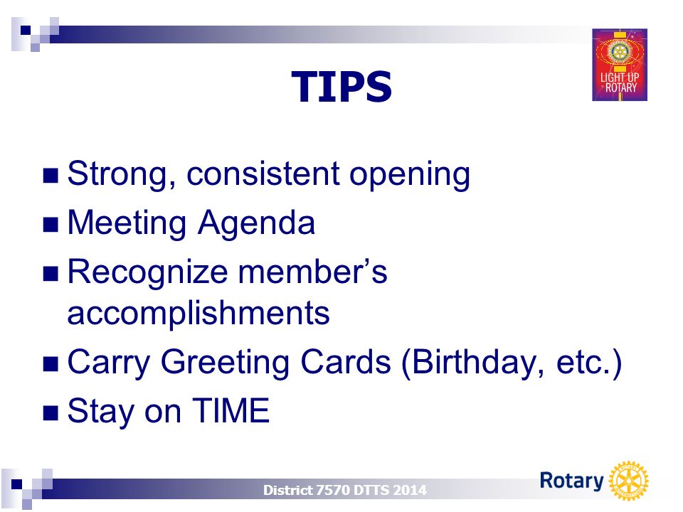 District 7570 DTTS 2014 TIPS Strong, consistent opening Meeting Agenda Recognize member’s accomplishments Carry Greeting Cards (Birthday, etc.) Stay on TIME