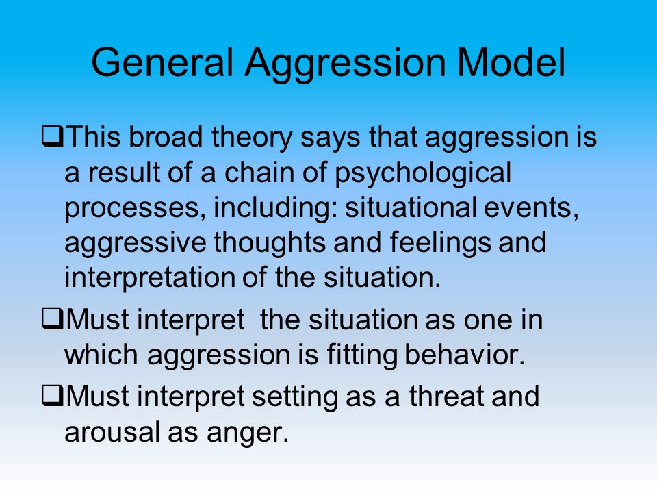 General Aggression Model  This broad theory says that aggression is a result of a chain of psychological processes, including: situational events, aggressive thoughts and feelings and interpretation of the situation.