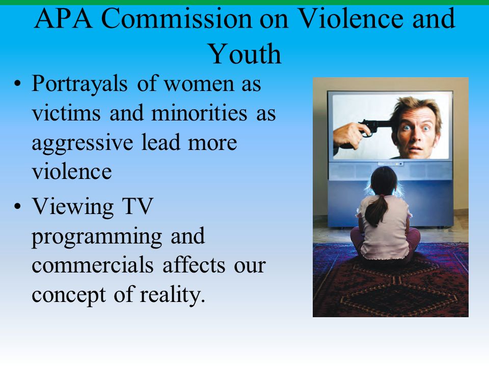 APA Commission on Violence and Youth Portrayals of women as victims and minorities as aggressive lead more violence Viewing TV programming and commercials affects our concept of reality.