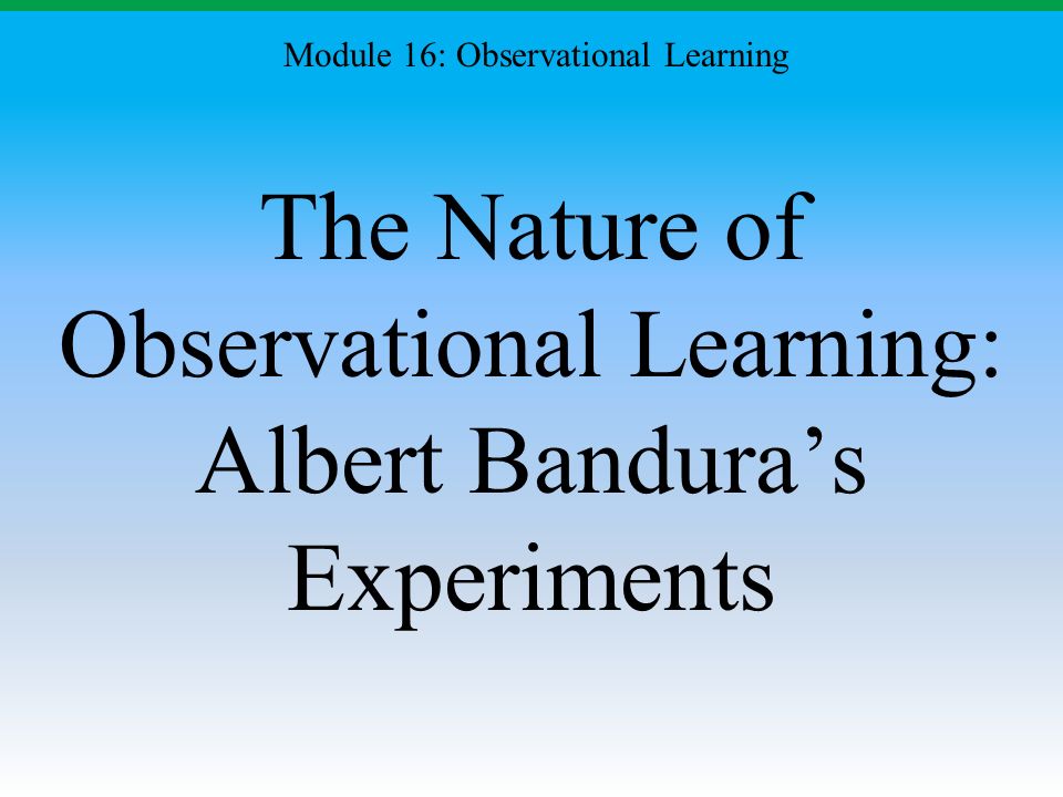 The Nature of Observational Learning: Albert Bandura’s Experiments Module 16: Observational Learning
