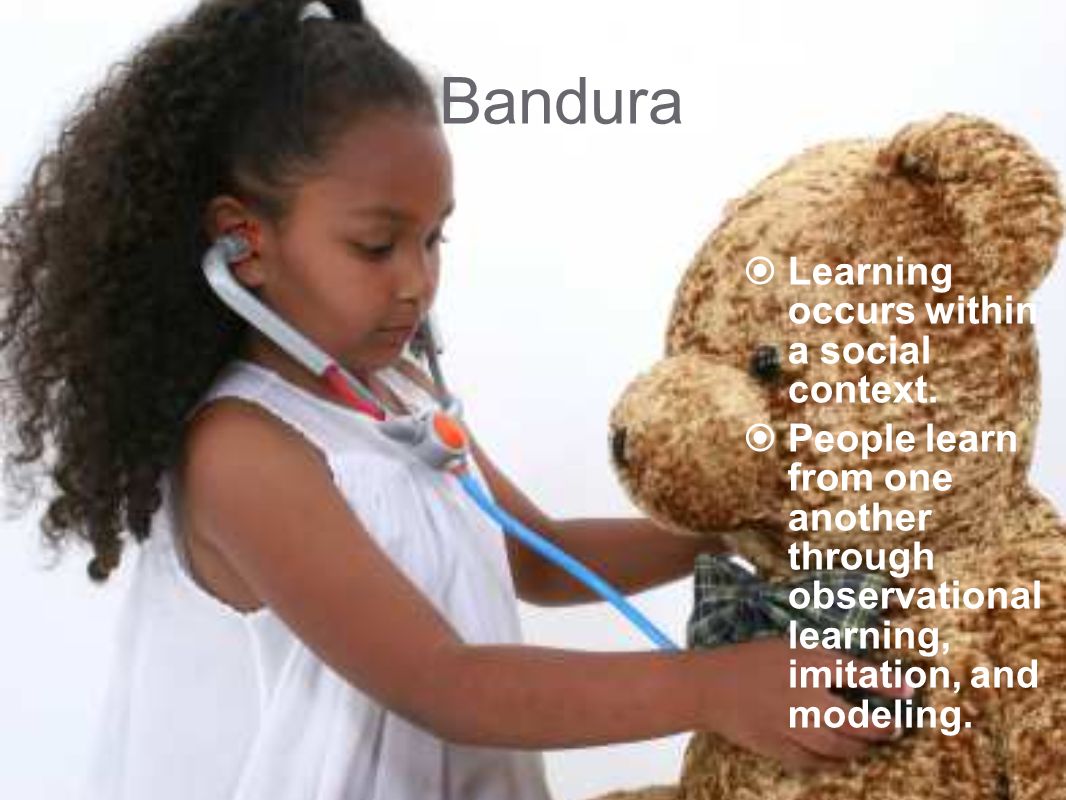 Bandura  Learning occurs within a social context.