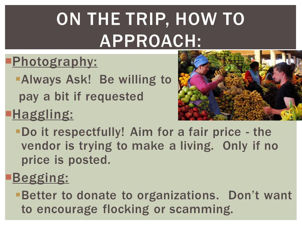  Photography:  Always Ask. Be willing to pay a bit if requested  Haggling:  Do it respectfully.