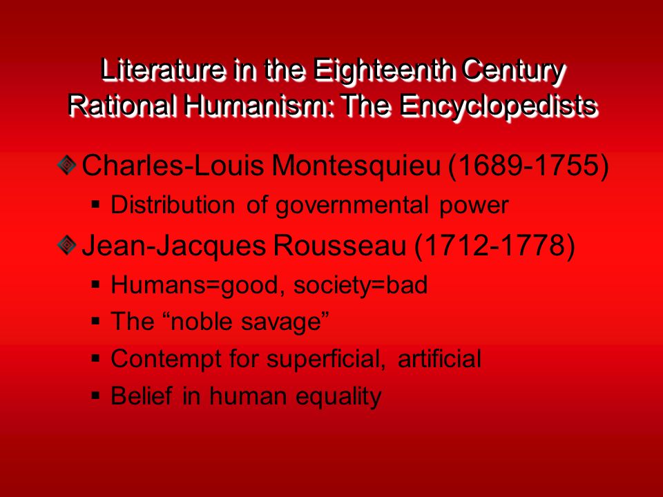 Literature in the Eighteenth Century Rational Humanism: The Encyclopedists Charles-Louis Montesquieu ( )  Distribution of governmental power Jean-Jacques Rousseau ( )  Humans=good, society=bad  The noble savage  Contempt for superficial, artificial  Belief in human equality