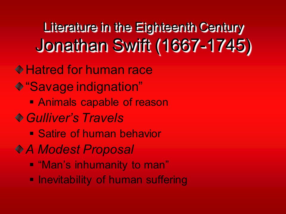 Literature in the Eighteenth Century Jonathan Swift ( ) Hatred for human race Savage indignation  Animals capable of reason Gulliver’s Travels  Satire of human behavior A Modest Proposal  Man’s inhumanity to man  Inevitability of human suffering