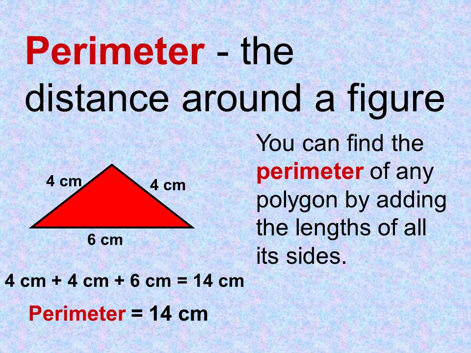 Perimeter - the distance around a figure 6 cm 4 cm You can find the perimeter of any polygon by adding the lengths of all its sides.