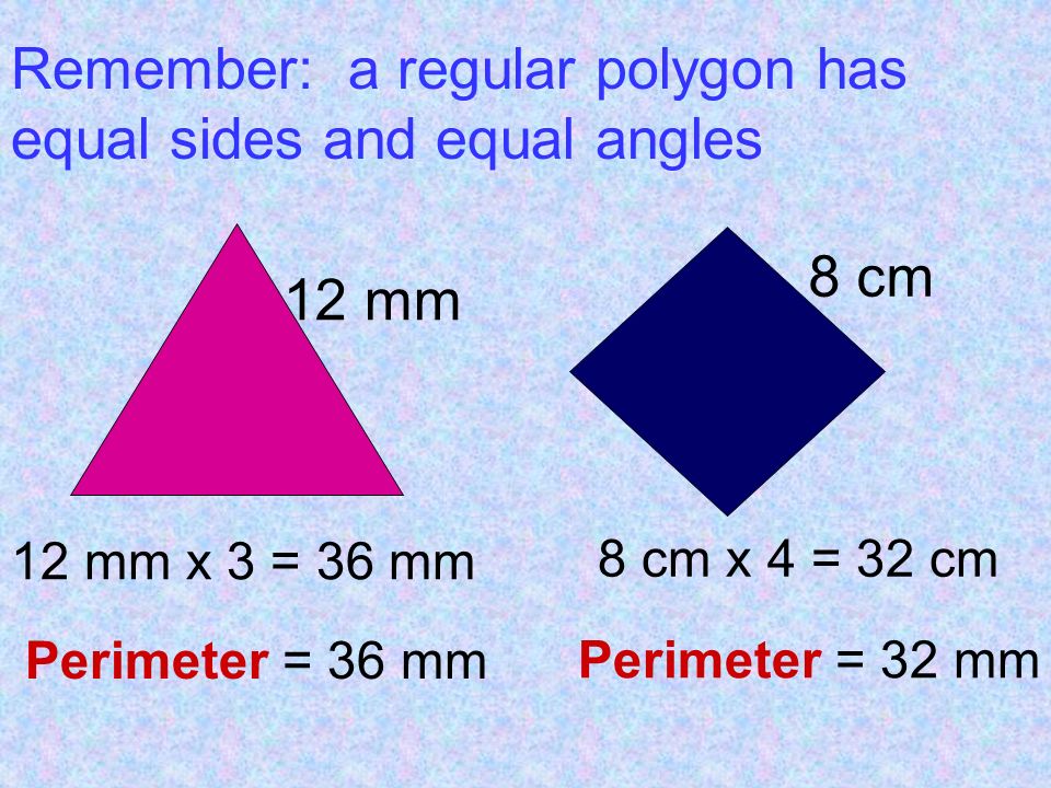12 mm 8 cm 12 mm x 3 = 36 mm 8 cm x 4 = 32 cm Remember: a regular polygon has equal sides and equal angles Perimeter = 36 mm Perimeter = 32 mm