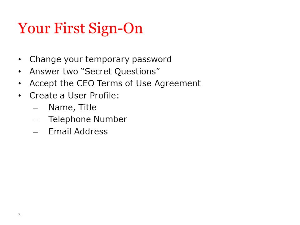 Your First Sign-On Change your temporary password Answer two Secret Questions Accept the CEO Terms of Use Agreement Create a User Profile: – Name, Title – Telephone Number –  Address 3