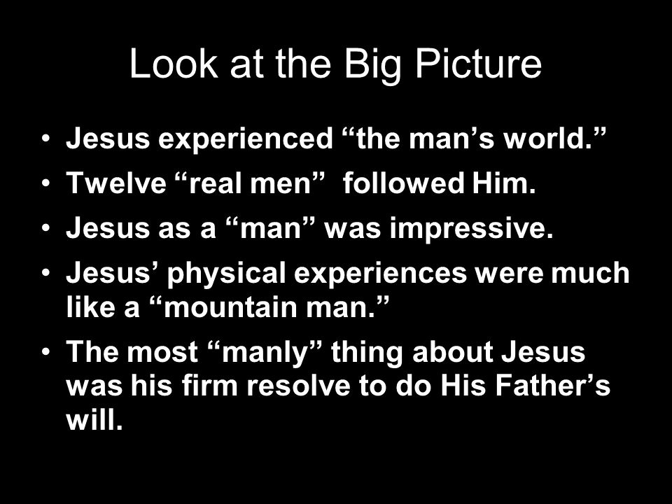Look at the Big Picture Jesus experienced the man’s world. Twelve real men followed Him.