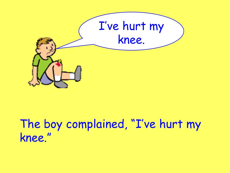 I’ve hurt my knee. The boy complained, I’ve hurt my knee.