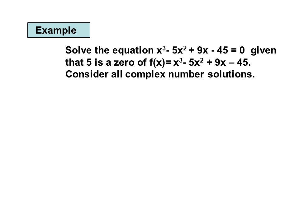 Example Solve the equation x 3 - 5x 2 + 9x - 45 = 0 given that 5 is a zero of f(x)= x 3 - 5x 2 + 9x – 45.