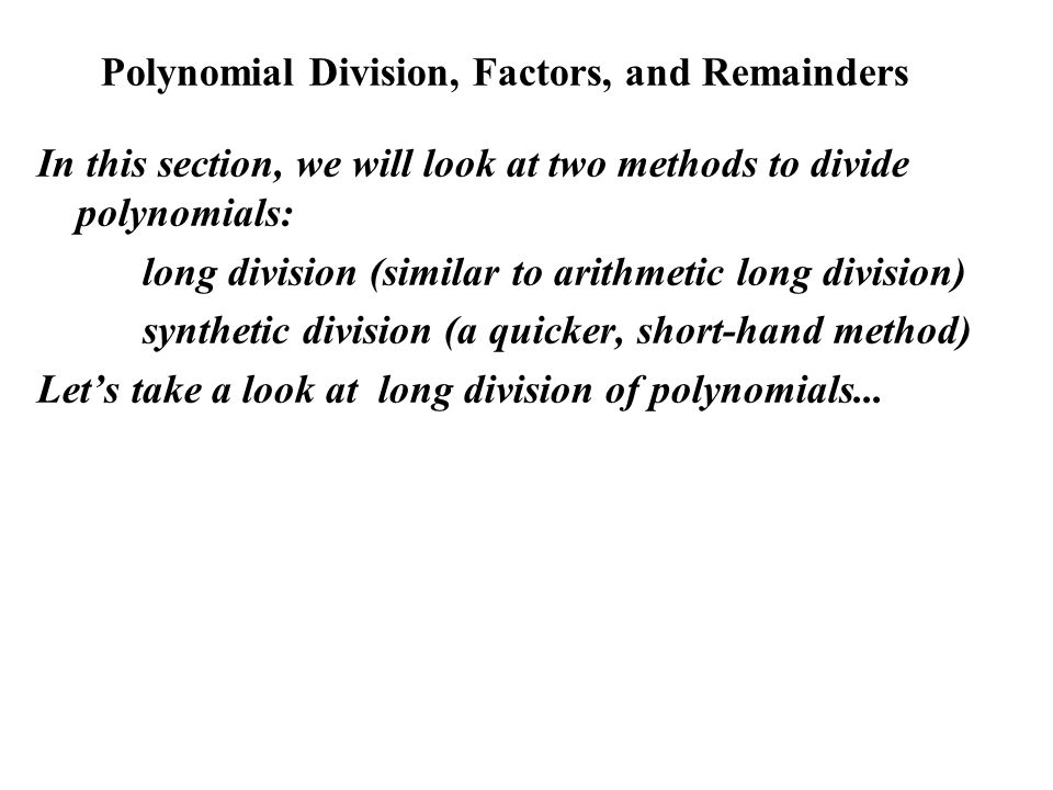 Polynomial Division, Factors, and Remainders In this section, we will look at two methods to divide polynomials: long division (similar to arithmetic long division) synthetic division (a quicker, short-hand method) Let’s take a look at long division of polynomials...