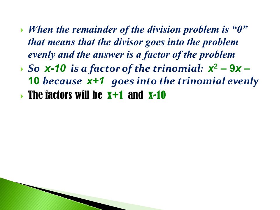  When the remainder of the division problem is 0 that means that the divisor goes into the problem evenly and the answer is a factor of the problem  So x-10 is a factor of the trinomial: x 2 – 9x – 10 because x+1 goes into the trinomial evenly  The factors will be x+1 and x-10
