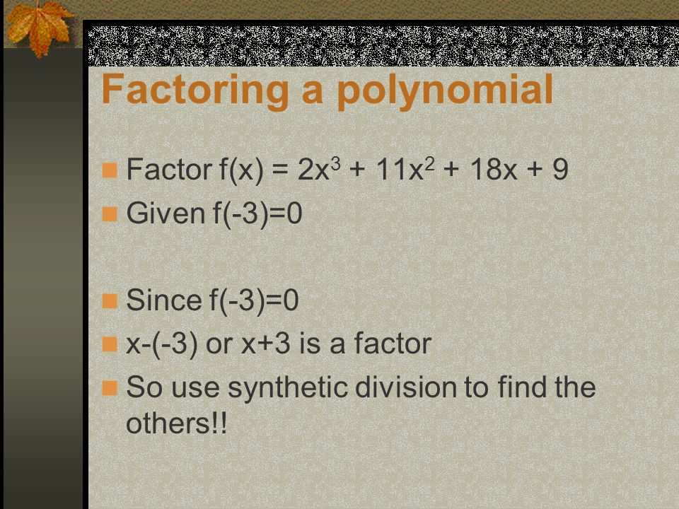 Factoring a polynomial Factor f(x) = 2x x x + 9 Given f(-3)=0 Since f(-3)=0 x-(-3) or x+3 is a factor So use synthetic division to find the others!!