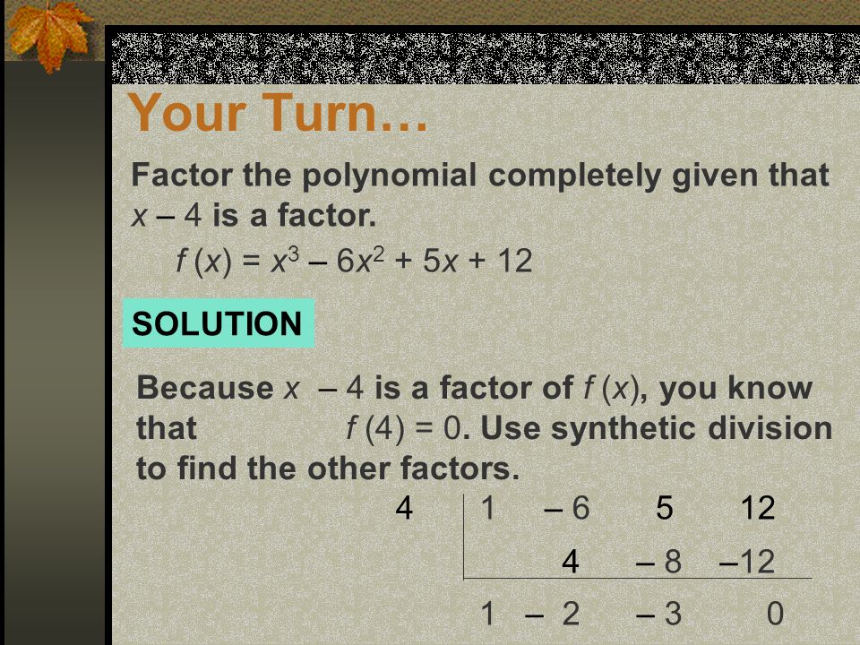 Your Turn… Factor the polynomial completely given that x – 4 is a factor.