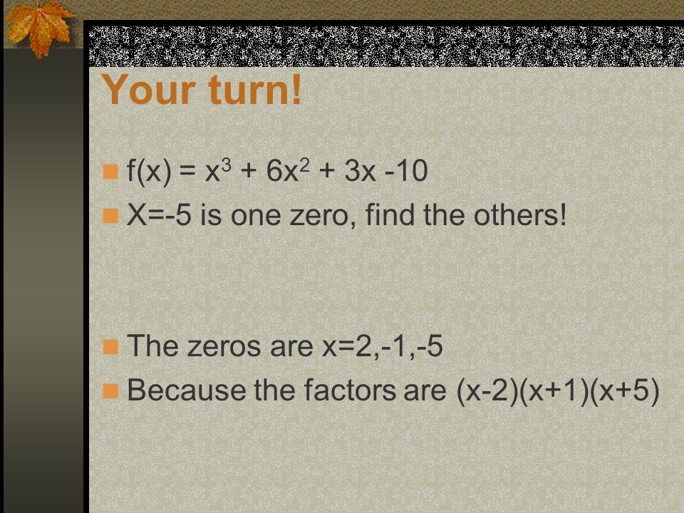 Your turn. f(x) = x 3 + 6x 2 + 3x -10 X=-5 is one zero, find the others.
