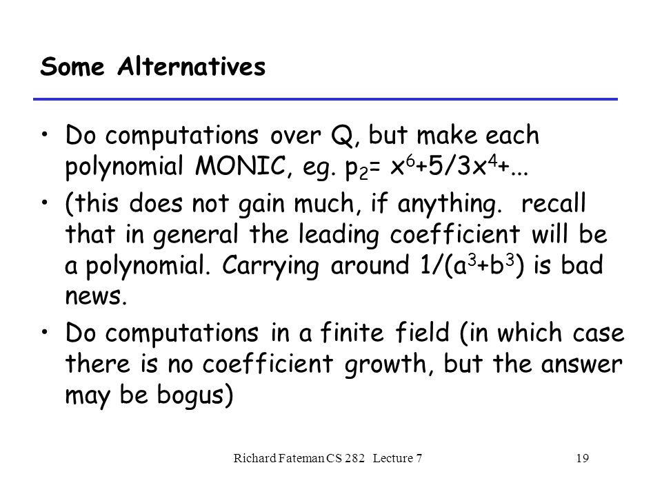 Richard Fateman CS 282 Lecture 719 Some Alternatives Do computations over Q, but make each polynomial MONIC, eg.