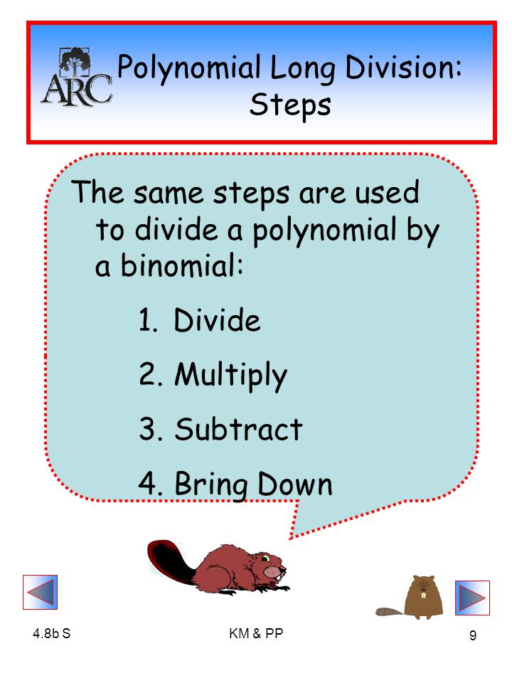 4.8b SKM & PP 9 Polynomial Long Division: Steps The same steps are used to divide a polynomial by a binomial: 1.