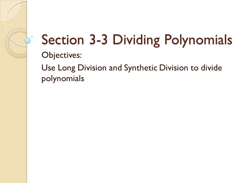 Section 3-3 Dividing Polynomials Objectives: Use Long Division and Synthetic Division to divide polynomials