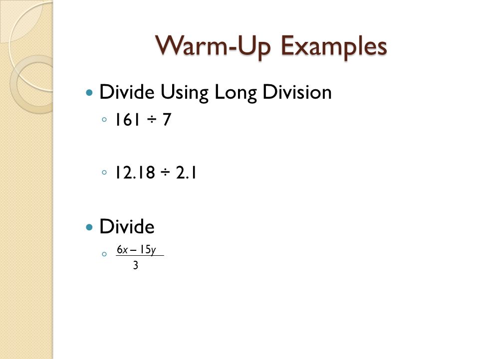 Warm-Up Examples Divide Using Long Division ◦ 161 ÷ 7 ◦ ÷ 2.1 Divide ◦ 6x – 15y 3