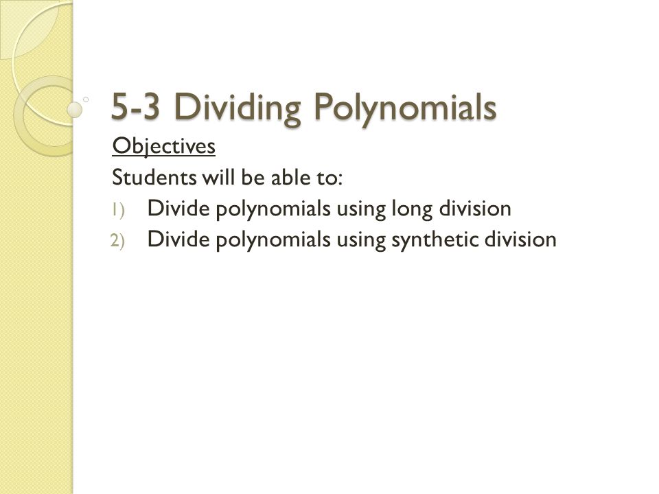 5-3 Dividing Polynomials Objectives Students will be able to: 1) Divide polynomials using long division 2) Divide polynomials using synthetic division