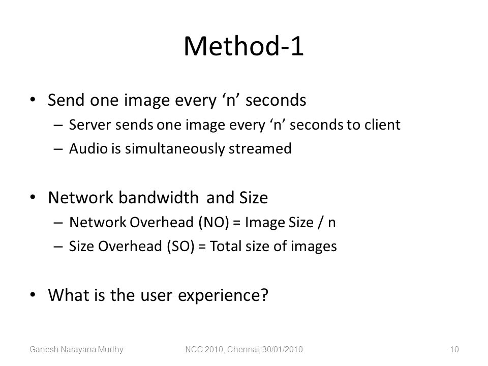 Method-1 Send one image every ‘n’ seconds – Server sends one image every ‘n’ seconds to client – Audio is simultaneously streamed Network bandwidth and Size – Network Overhead (NO) = Image Size / n – Size Overhead (SO) = Total size of images What is the user experience.
