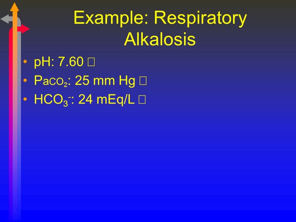 Example: Respiratory Alkalosis pH: 7.60  P a CO 2 : 25 mm Hg  HCO 3 - : 24 mEq/L 