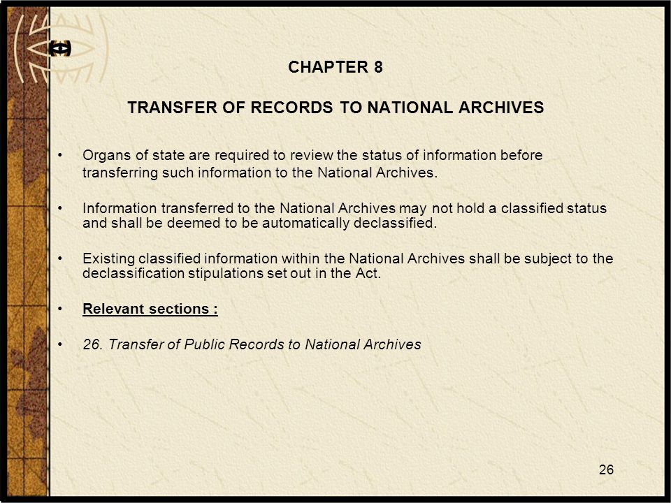 26 CHAPTER 8 TRANSFER OF RECORDS TO NATIONAL ARCHIVES Organs of state are required to review the status of information before transferring such information to the National Archives.