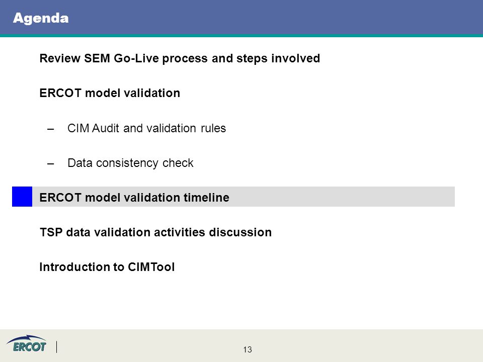 13 Agenda Review SEM Go-Live process and steps involved ERCOT model validation –CIM Audit and validation rules –Data consistency check ERCOT model validation timeline TSP data validation activities discussion Introduction to CIMTool