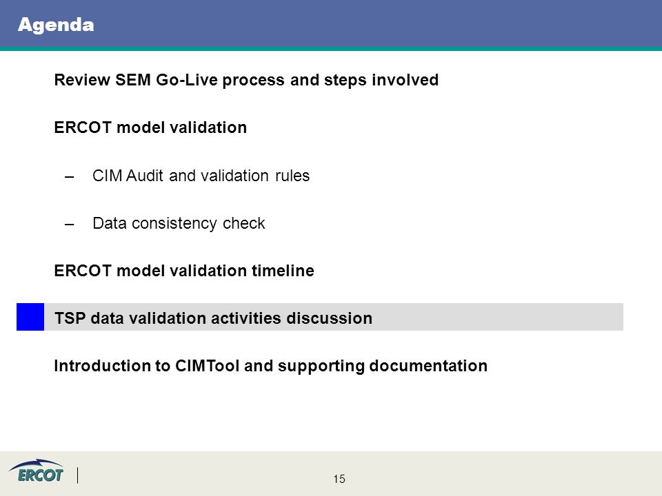 15 Agenda Review SEM Go-Live process and steps involved ERCOT model validation –CIM Audit and validation rules –Data consistency check ERCOT model validation timeline TSP data validation activities discussion Introduction to CIMTool and supporting documentation