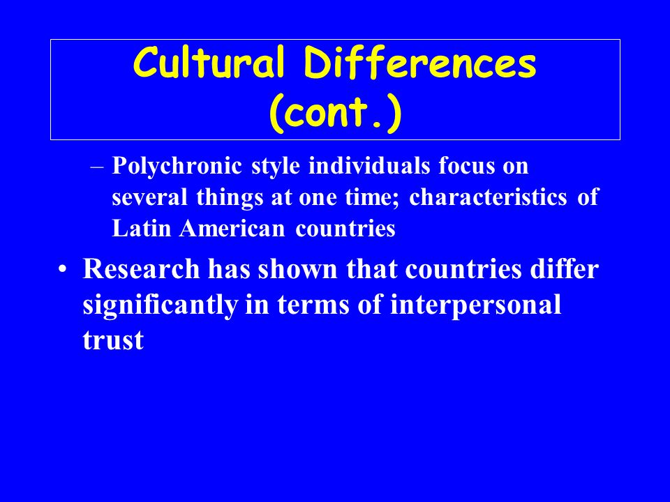 Cultural Differences (cont.) –Polychronic style individuals focus on several things at one time; characteristics of Latin American countries Research has shown that countries differ significantly in terms of interpersonal trust