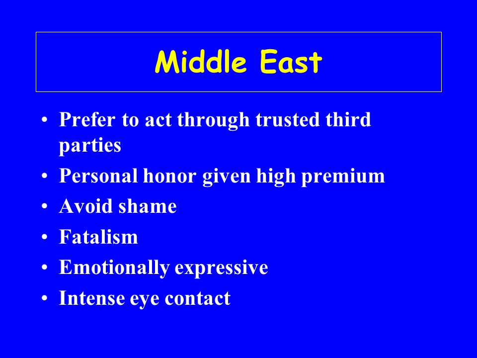 Middle East Prefer to act through trusted third parties Personal honor given high premium Avoid shame Fatalism Emotionally expressive Intense eye contact
