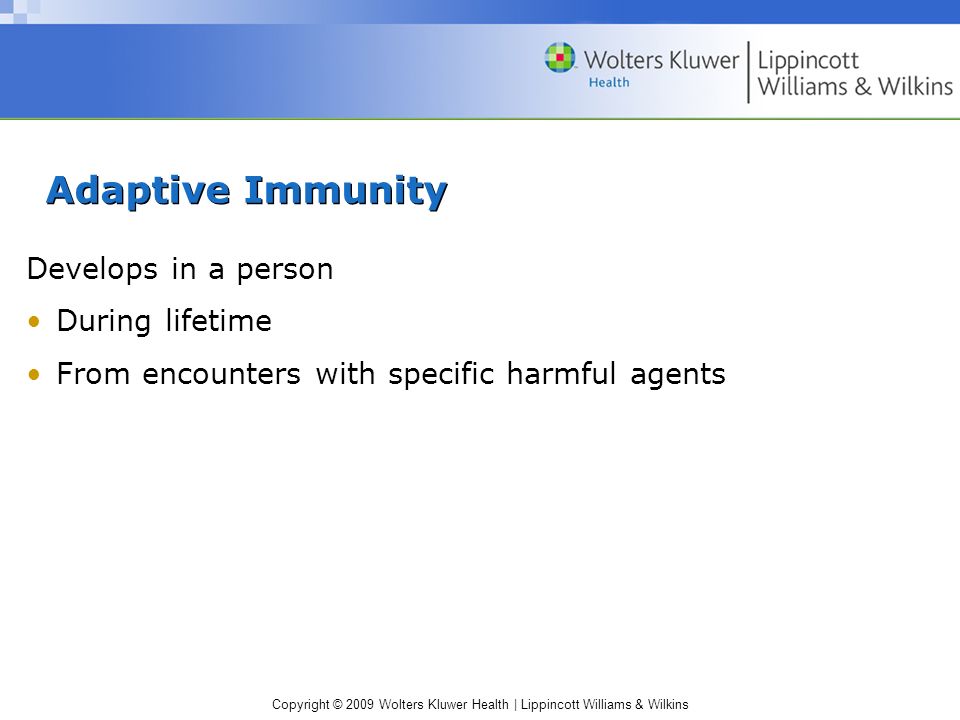 Copyright © 2009 Wolters Kluwer Health | Lippincott Williams & Wilkins Adaptive Immunity Develops in a person During lifetime From encounters with specific harmful agents