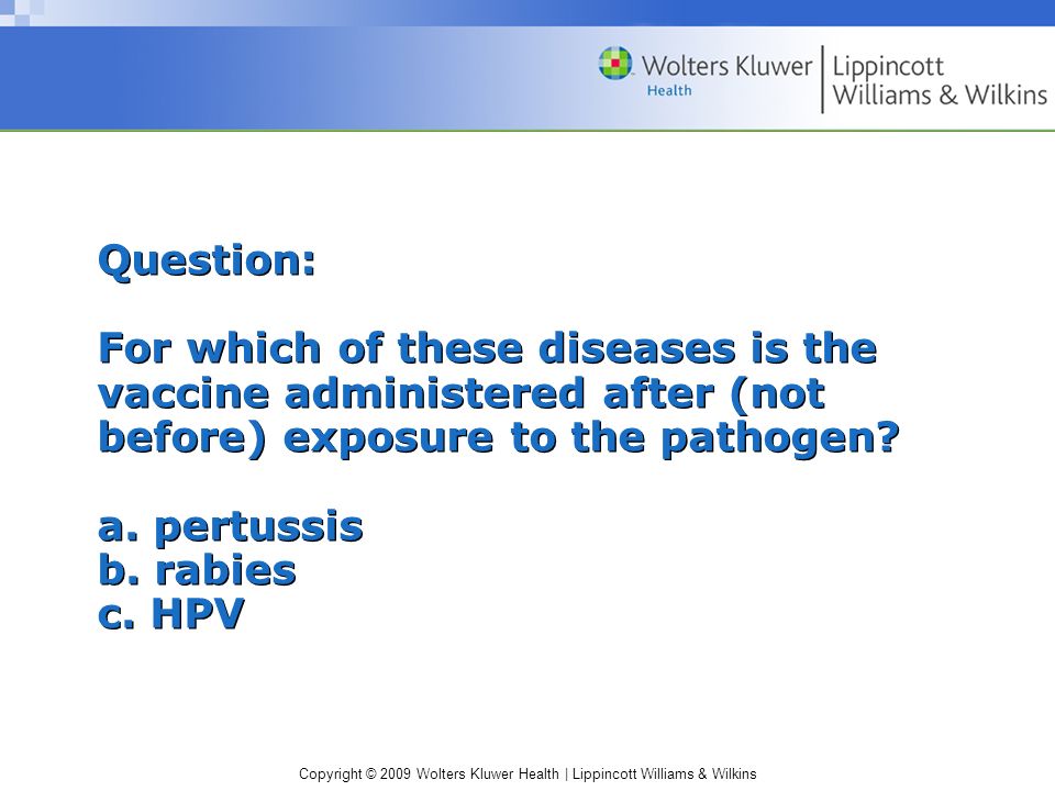 Copyright © 2009 Wolters Kluwer Health | Lippincott Williams & Wilkins Question: For which of these diseases is the vaccine administered after (not before) exposure to the pathogen.