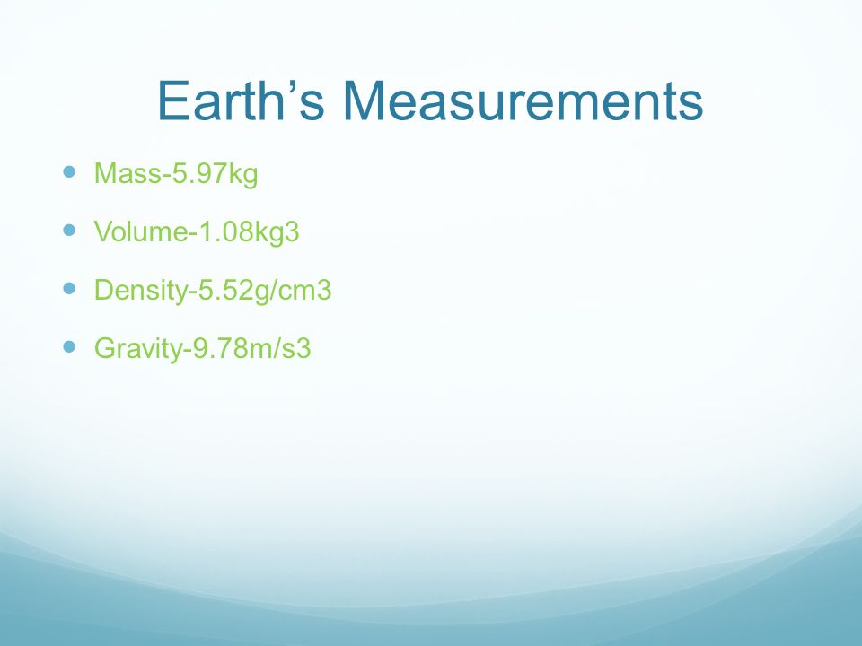 Earth’s Measurements Mass-5.97kg Volume-1.08kg3 Density-5.52g/cm3 Gravity-9.78m/s3