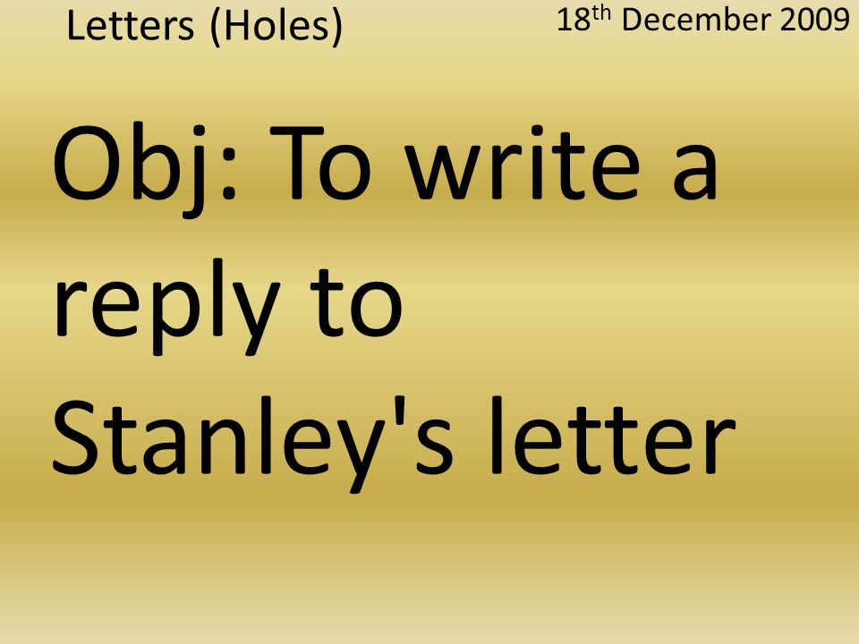 Letters (Holes) 18 th December 2009 Obj: To write a reply to Stanley s letter