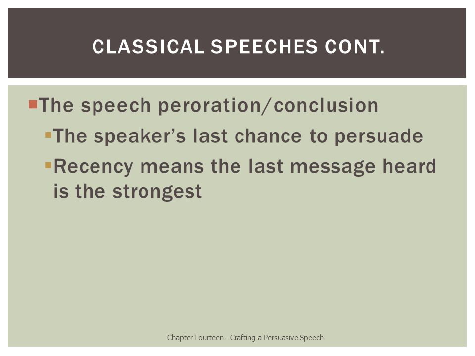  The speech peroration/conclusion  The speaker’s last chance to persuade  Recency means the last message heard is the strongest Chapter Fourteen - Crafting a Persuasive Speech CLASSICAL SPEECHES CONT.
