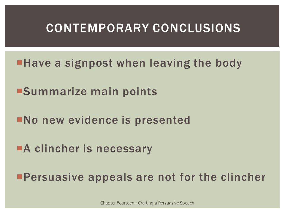  Have a signpost when leaving the body  Summarize main points  No new evidence is presented  A clincher is necessary  Persuasive appeals are not for the clincher Chapter Fourteen - Crafting a Persuasive Speech CONTEMPORARY CONCLUSIONS