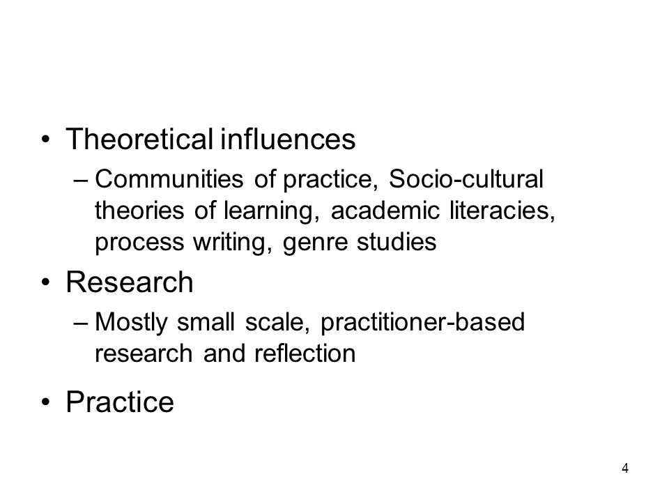 Theoretical influences –Communities of practice, Socio-cultural theories of learning, academic literacies, process writing, genre studies Research –Mostly small scale, practitioner-based research and reflection Practice 4