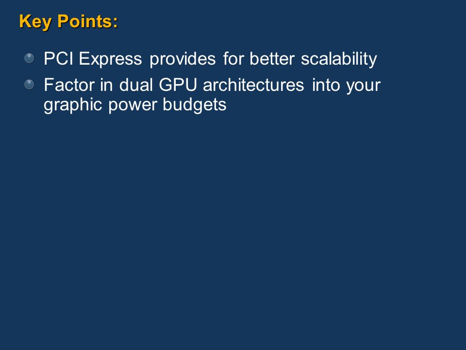 Key Points: PCI Express provides for better scalability Factor in dual GPU architectures into your graphic power budgets