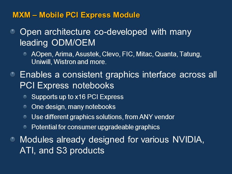 MXM – Mobile PCI Express Module Open architecture co-developed with many leading ODM/OEM AOpen, Arima, Asustek, Clevo, FIC, Mitac, Quanta, Tatung, Uniwill, Wistron and more.