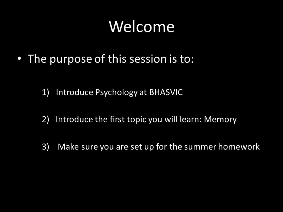 Welcome The purpose of this session is to: 1)Introduce Psychology at BHASVIC 2) Introduce the first topic you will learn: Memory 3) Make sure you are set up for the summer homework