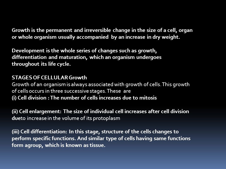 Growth is the permanent and irreversible change in the size of a cell, organ or whole organism usually accompanied by an increase in dry weight.