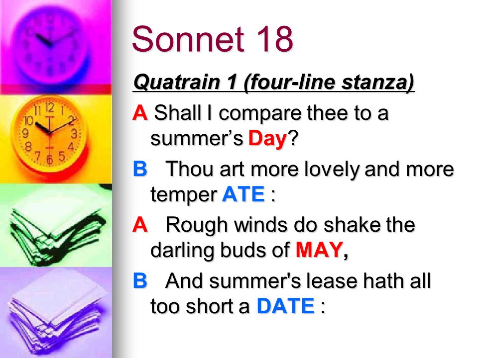 Sonnet 18 Quatrain 1 (four-line stanza) Quatrain 1 (four-line stanza) A Shall I compare thee to a summer’s Day.