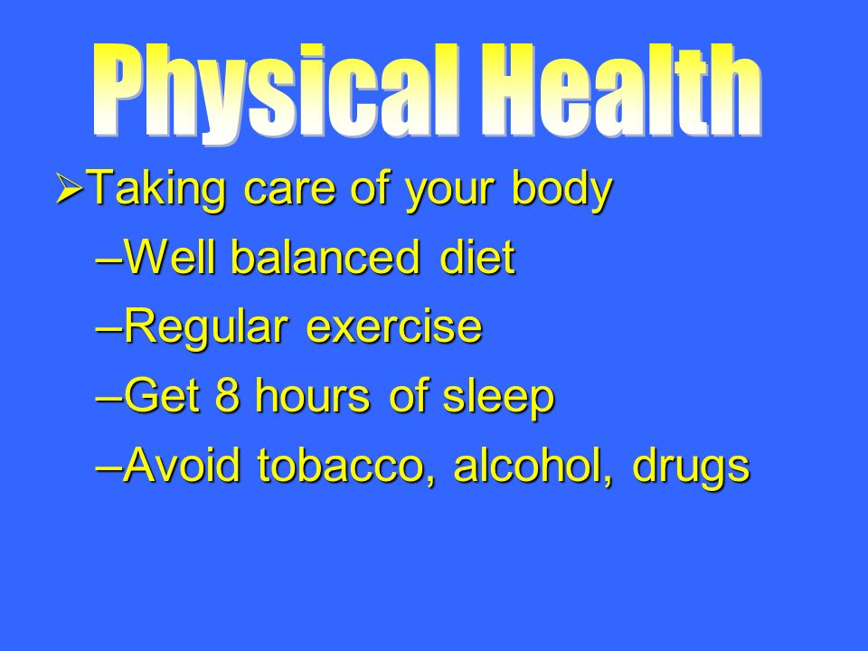  Taking care of your body –Well balanced diet –Regular exercise –Get 8 hours of sleep –Avoid tobacco, alcohol, drugs