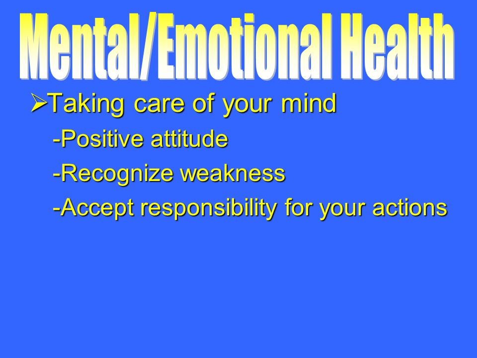  Taking care of your mind -Positive attitude -Recognize weakness -Accept responsibility for your actions