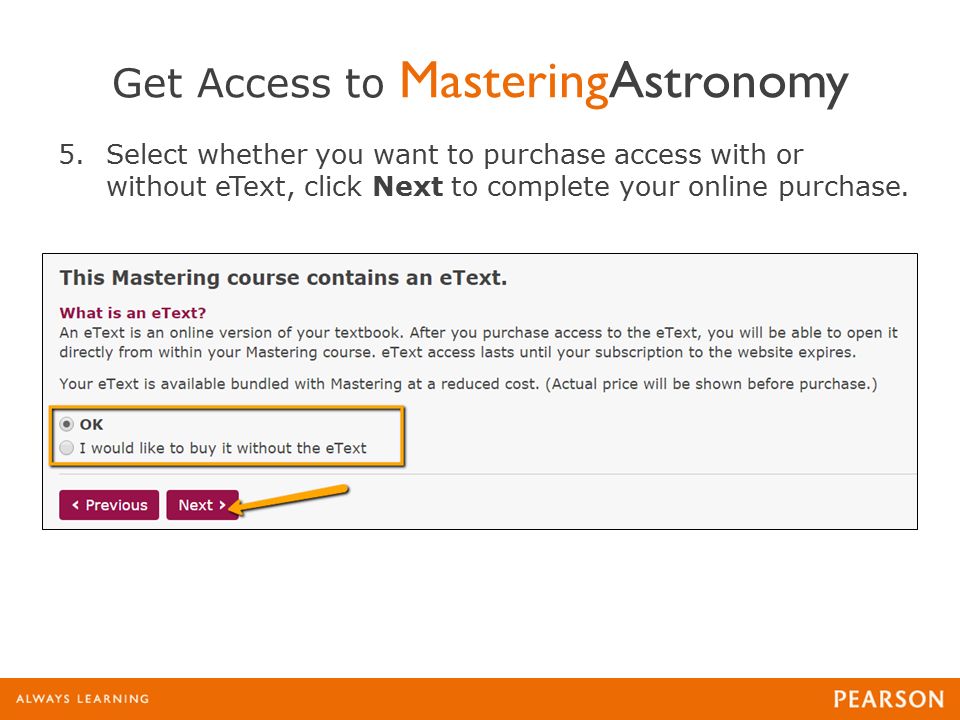 Get Access to MasteringAstronomy 5.Select whether you want to purchase access with or without eText, click Next to complete your online purchase.